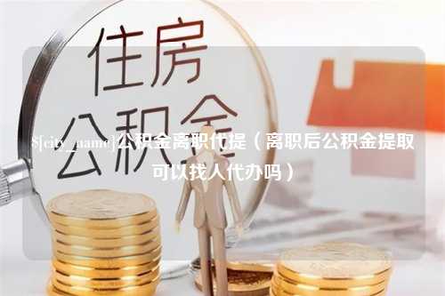 营口公积金离职代提（离职后公积金提取可以找人代办吗）