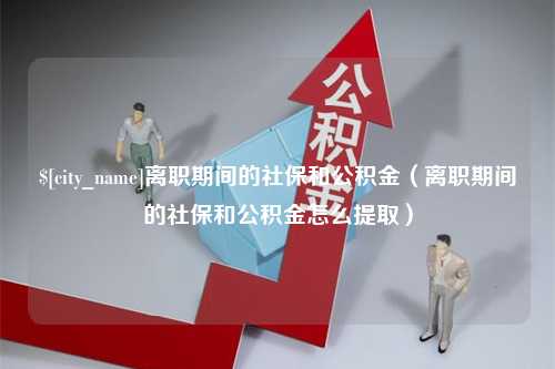 营口离职期间的社保和公积金（离职期间的社保和公积金怎么提取）