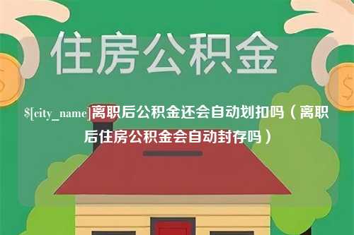 营口离职后公积金还会自动划扣吗（离职后住房公积金会自动封存吗）