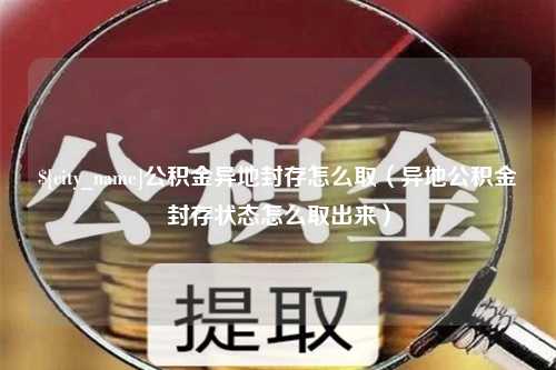 营口公积金异地封存怎么取（异地公积金封存状态怎么取出来）