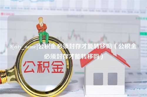 营口公积金必须封存才能转移吗（公积金必须封存才能转移吗）