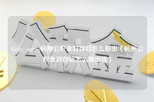 营口杭州公积金封存后怎么取出（杭州公积金封存后怎么取出钱）