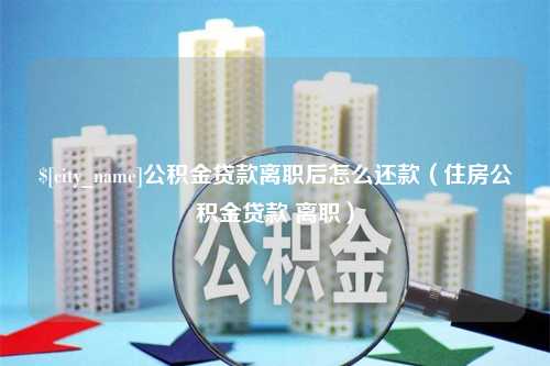 营口公积金贷款离职后怎么还款（住房公积金贷款 离职）