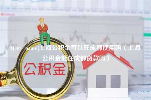 营口上海公积金可以在成都使用吗（上海公积金能在成都贷款吗）