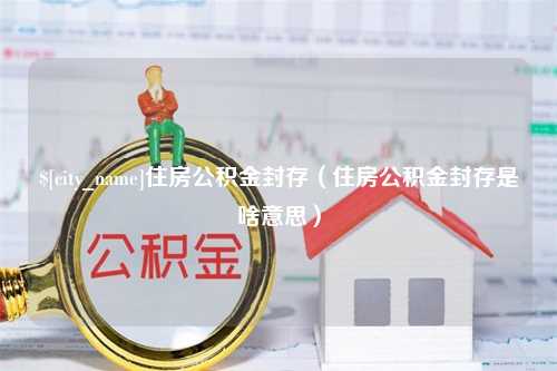 营口住房公积金封存（住房公积金封存是啥意思）