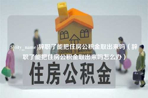 营口辞职了能把住房公积金取出来吗（辞职了能把住房公积金取出来吗怎么办）