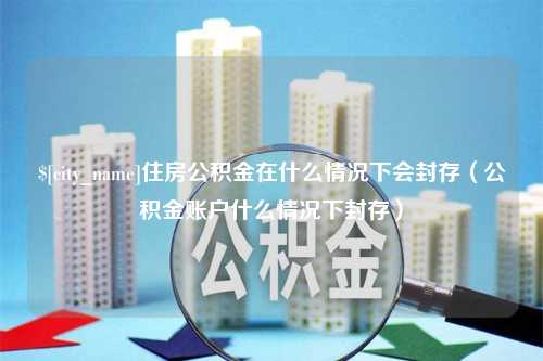 营口住房公积金在什么情况下会封存（公积金账户什么情况下封存）