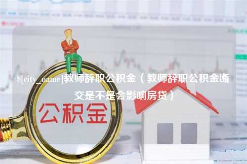 营口教师辞职公积金（教师辞职公积金断交是不是会影响房贷）