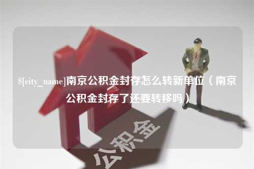 营口南京公积金封存怎么转新单位（南京公积金封存了还要转移吗）