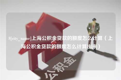 营口上海公积金贷款的额度怎么计算（上海公积金贷款的额度怎么计算出来）